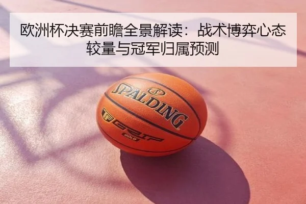 欧洲杯决赛前瞻全景解读：战术博弈心态较量与冠军归属预测