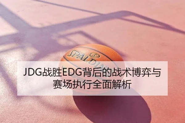 JDG战胜EDG背后的战术博弈与赛场执行全面解析