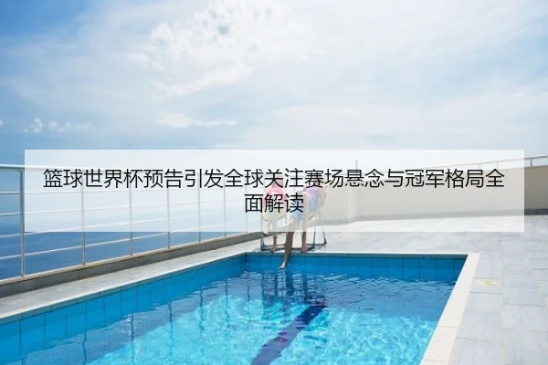 篮球世界杯预告引发全球关注赛场悬念与冠军格局全面解读