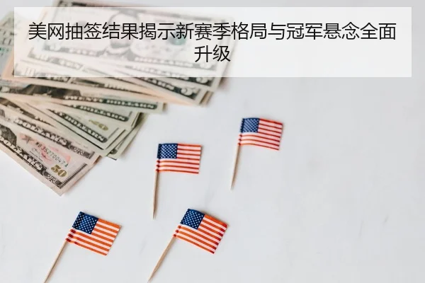 美网抽签结果揭示新赛季格局与冠军悬念全面升级