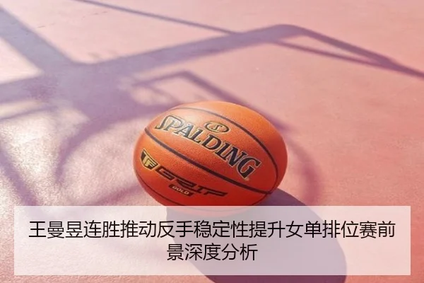 王曼昱连胜推动反手稳定性提升女单排位赛前景深度分析