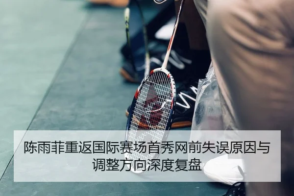 陈雨菲重返国际赛场首秀网前失误原因与调整方向深度复盘