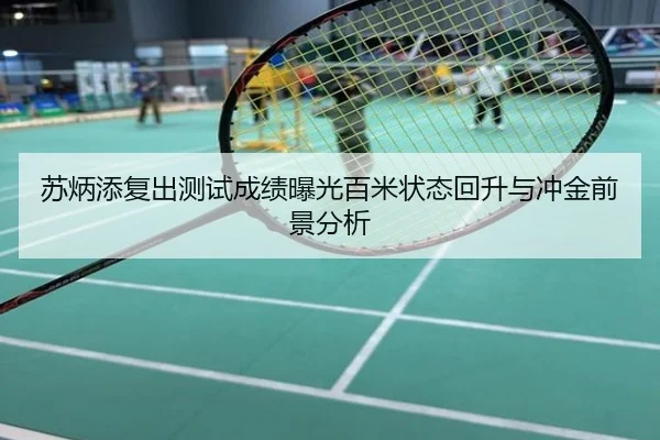 苏炳添复出测试成绩曝光百米状态回升与冲金前景分析