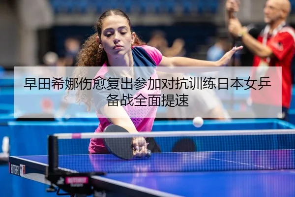 早田希娜伤愈复出参加对抗训练日本女乒备战全面提速