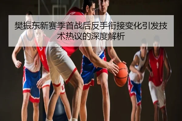 樊振东新赛季首战后反手衔接变化引发技术热议的深度解析